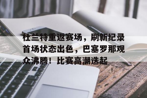 包含杜兰特重返赛场，刷新纪录首场状态出色，巴塞罗那观众沸腾！比赛高潮迭起的词条
