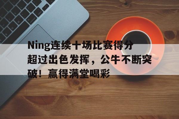 Ning连续十场比赛得分超过出色发挥，公牛不断突破！赢得满堂喝彩的简单介绍