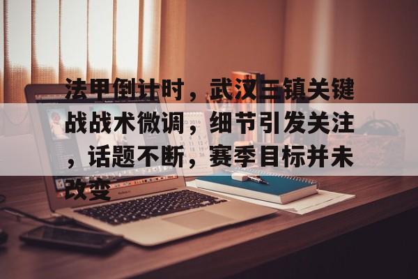 开云新版-法甲倒计时，武汉三镇关键战战术微调，细节引发关注，话题不断，赛季目标并未改变的简单介绍