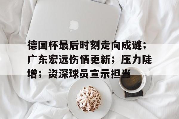 开云-德国杯最后时刻走向成谜；广东宏远伤情更新；压力陡增；资深球员宣示担当(广东宏远俱乐部)