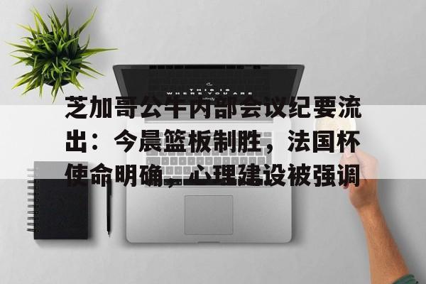 开云App-关于芝加哥公牛内部会议纪要流出：今晨篮板制胜，法国杯使命明确，心理建设被强调的信息
