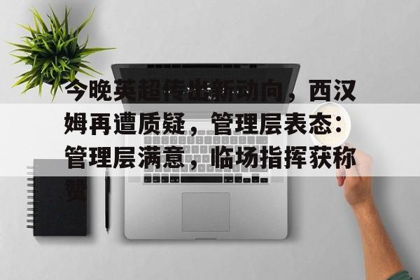 开云中国-今晚英超传出新动向，西汉姆再遭质疑，管理层表态：管理层满意，临场指挥获称赞的简单介绍
