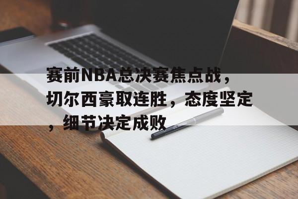 开云下载-包含赛前NBA总决赛焦点战，切尔西豪取连胜，态度坚定，细节决定成败的词条