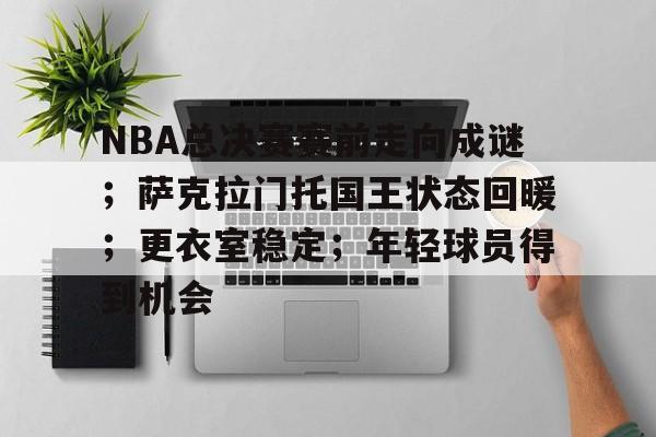 开云下载-NBA总决赛赛前走向成谜；萨克拉门托国王状态回暖；更衣室稳定；年轻球员得到机会的简单介绍