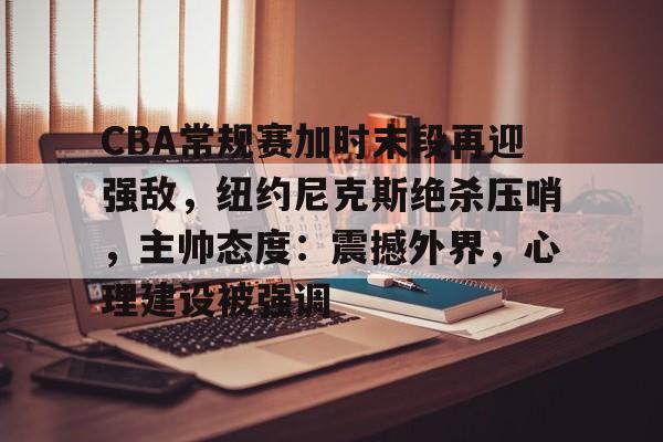 关于CBA常规赛加时末段再迎强敌，纽约尼克斯绝杀压哨，主帅态度：震撼外界，心理建设被强调的信息