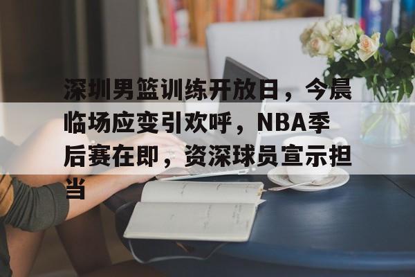 开云下载-关于深圳男篮训练开放日，今晨临场应变引欢呼，NBA季后赛在即，资深球员宣示担当的信息