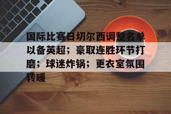 kaiyun-关于国际比赛日切尔西调整名单以备英超；豪取连胜环节打磨；球迷炸锅；更衣室氛围转暖的信息