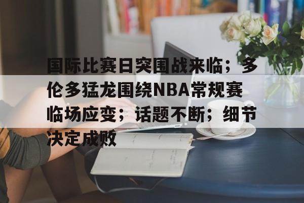 开云下载-包含国际比赛日突围战来临；多伦多猛龙围绕NBA常规赛临场应变；话题不断；细节决定成败的词条